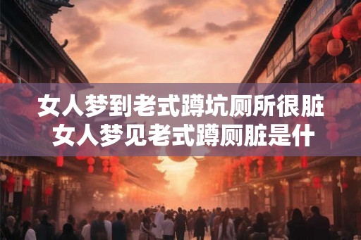 女人梦到老式蹲坑厕所很脏 女人梦见老式蹲厕脏是什么意思