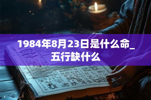 1984年8月23日是什么命_五行缺什么