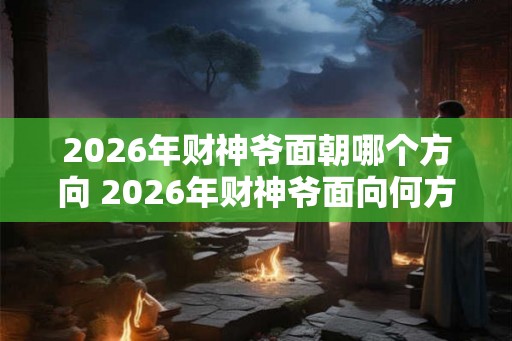 2026年财神爷面朝哪个方向 2026年财神爷面向何方