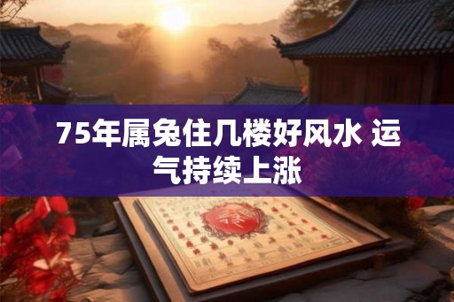 75年属兔住几楼好风水 运气持续上涨 75年属兔住几楼好风水 运气持续上涨