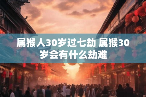 属猴人30岁过七劫 属猴30岁会有什么劫难