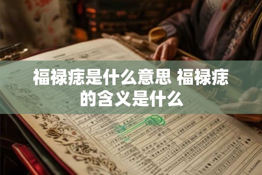 福禄痣是什么意思 福禄痣的含义是什么 福禄痣是什么意思 福禄痣的含义是什么