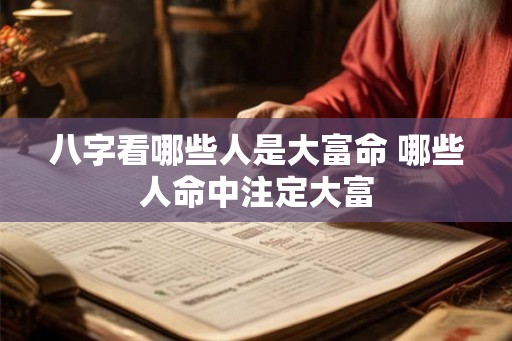 八字看哪些人是大富命 哪些人命中注定大富 八字看哪些人是大富命 哪些人命中注定大富