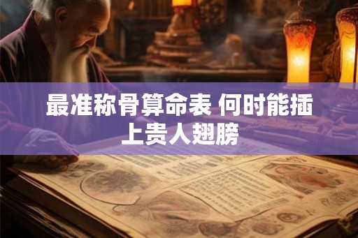 最准称骨算命表 何时能插上贵人翅膀 最准称骨算命表 何时能插上贵人翅膀