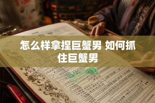 怎么样拿捏巨蟹男 如何抓住巨蟹男