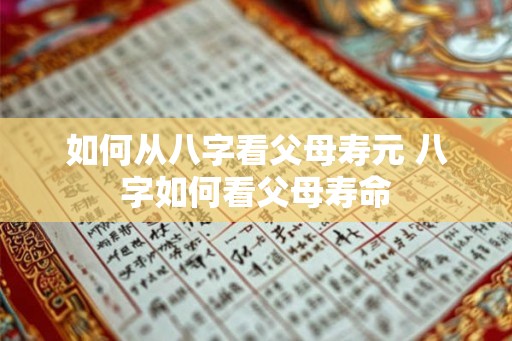 如何从八字看父母寿元 八字如何看父母寿命 如何从八字看父母寿元 八字如何看父母寿命
