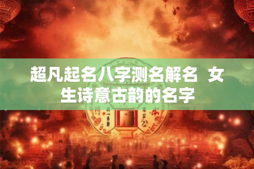 超凡起名八字测名解名 女生诗意古韵的名字 超凡起名八字测名解名 女生诗意古韵的名字