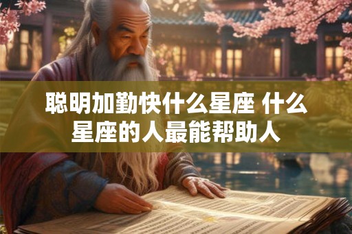 聪明加勤快什么星座 什么星座的人最能帮助人 聪明加勤快什么星座 什么星座的人最能帮助人