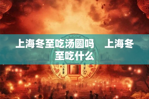 上海冬至吃汤圆吗　上海冬至吃什么