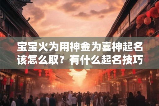 宝宝火为用神金为喜神起名该怎么取？有什么起名技巧？