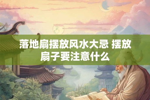 落地扇摆放风水大忌 摆放扇子要注意什么