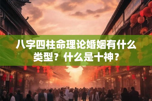 八字四柱命理论婚姻有什么类型?什么是十神? 八字四柱命理论婚姻有什么类型?什么是十神?