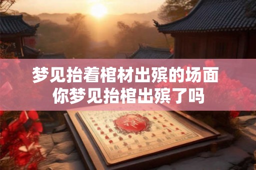 梦见抬着棺材出殡的场面 你梦见抬棺出殡了吗