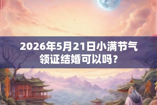 2026年5月21日小满节气领证结婚可以吗？