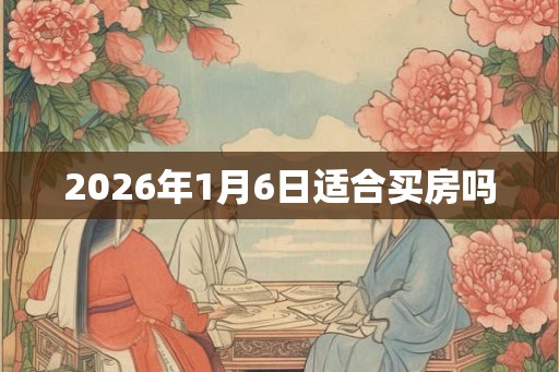 2026年1月6日适合买房吗
