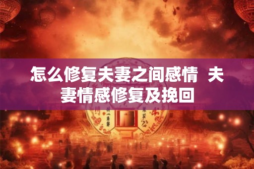 怎么修复夫妻之间感情  夫妻情感修复及挽回