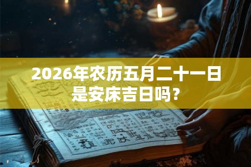 2026年农历五月二十一日是安床吉日吗？