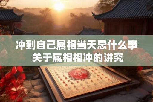 冲到自己属相当天忌什么事 关于属相相冲的讲究