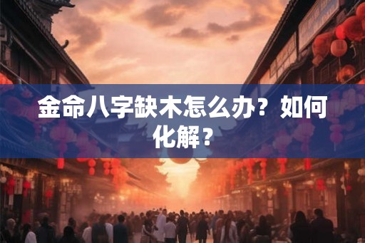 金命八字缺木怎么办？如何化解？