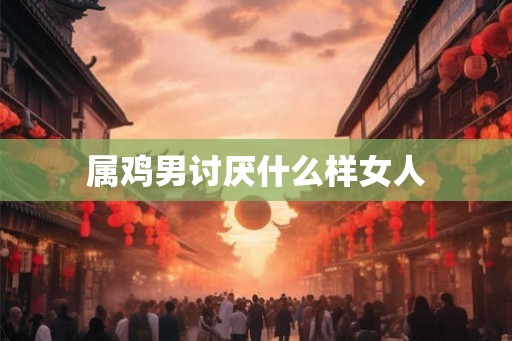 属鸡男讨厌什么样女人