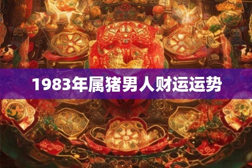 1983年属猪男人财运运势