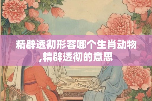 精辟透彻形容哪个生肖动物,精辟透彻的意思