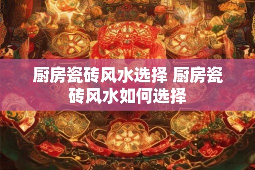 厨房瓷砖风水选择 厨房瓷砖风水如何选择