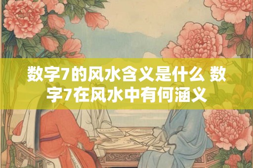 数字7的风水含义是什么 数字7在风水中有何涵义 数字7的风水含义是什么 数字7在风水中有何涵义