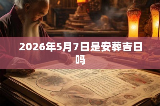 2026年5月7日是安葬吉日吗