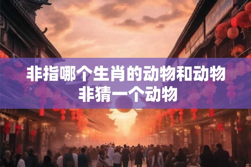 非指哪个生肖的动物和动物 非猜一个动物 非指哪个生肖的动物和动物 非猜一个动物
