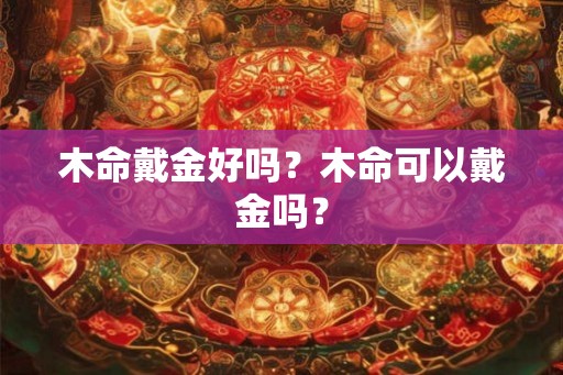 木命戴金好吗？木命可以戴金吗？