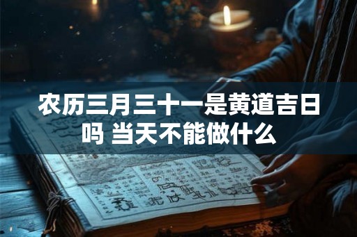 农历三月三十一是黄道吉日吗 当天不能做什么 农历三月三十一是黄道吉日吗 当天不能做什么