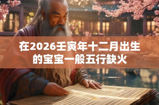 在2026壬寅年十二月出生的宝宝一般五行缺火