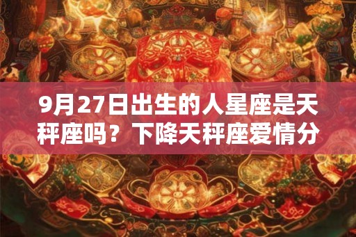 9月27日出生的人星座是天秤座吗？下降天秤座爱情分析