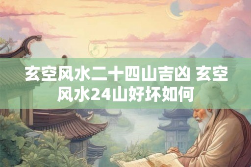 玄空风水二十四山吉凶 玄空风水24山好坏如何