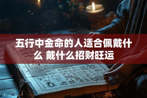 五行中金命的人适合佩戴什么 戴什么招财旺运 五行中金命的人适合佩戴什么 戴什么招财旺运