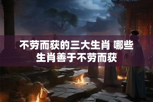 不劳而获的三大生肖 哪些生肖善于不劳而获