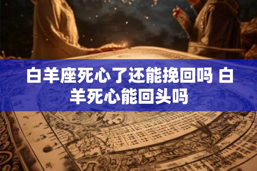白羊座死心了还能挽回吗 白羊死心能回头吗