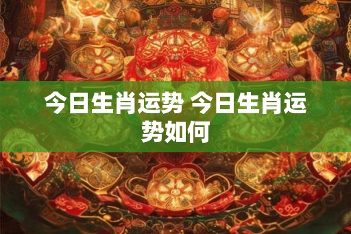今日生肖运势 今日生肖运势如何