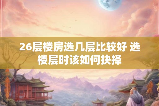 26层楼房选几层比较好 选楼层时该如何抉择