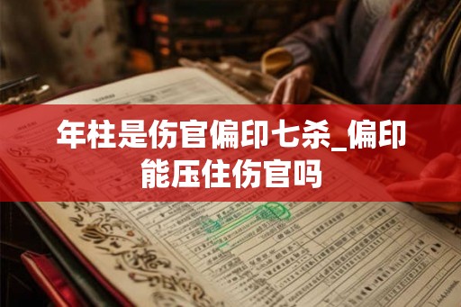 年柱是伤官偏印七杀_偏印能压住伤官吗