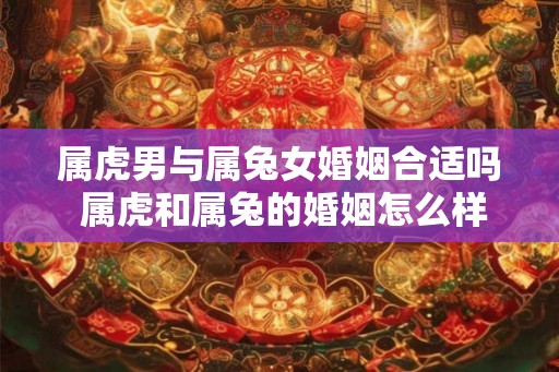 属虎男与属兔女婚姻合适吗 属虎和属兔的婚姻怎么样