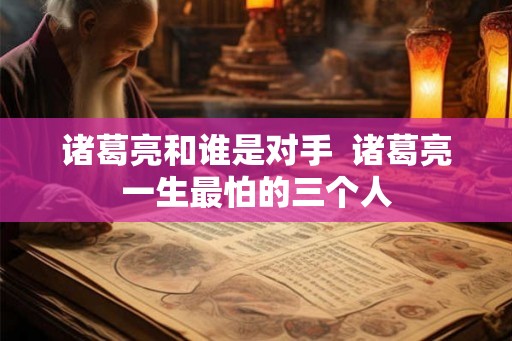 诸葛亮和谁是对手  诸葛亮一生最怕的三个人