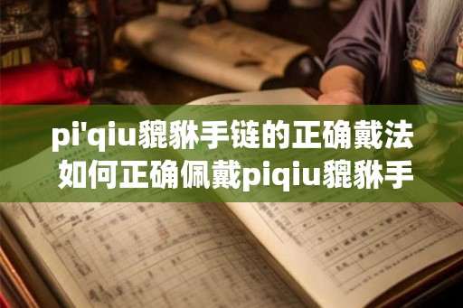 pi'qiu貔貅手链的正确戴法 如何正确佩戴piqiu貔貅手链