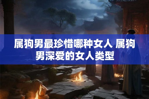 属狗男最珍惜哪种女人 属狗男深爱的女人类型