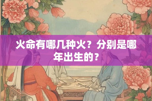 火命有哪几种火？分别是哪年出生的？