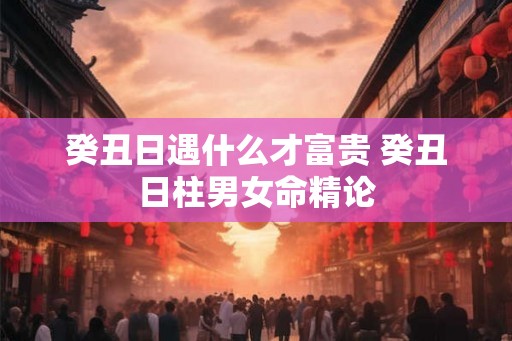 癸丑日遇什么才富贵 癸丑日柱男女命精论