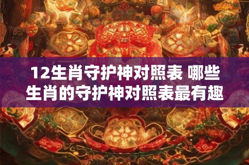 12生肖守护神对照表 哪些生肖的守护神对照表最有趣味性