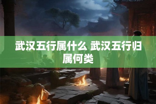 武汉五行属什么 武汉五行归属何类
