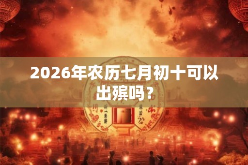 2026年农历七月初十可以出殡吗？